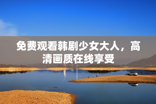 免费观看韩剧少女大人，高清画质在线享受