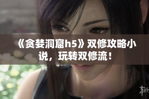 《贪婪洞窟h5》双修攻略小说，玩转双修流！