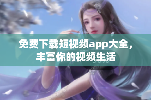 免费下载短视频app大全，丰富你的视频生活