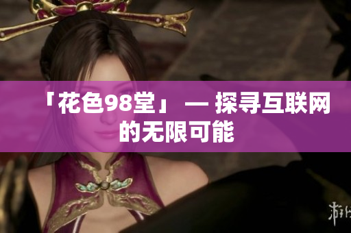 「花色98堂」 — 探寻互联网的无限可能