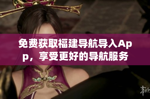 免费获取福建导航导入App，享受更好的导航服务