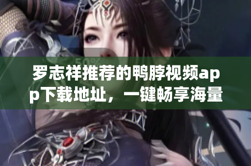 罗志祥推荐的鸭脖视频app下载地址，一键畅享海量影片！