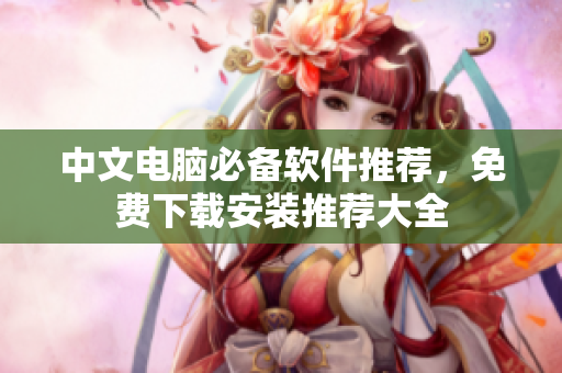 中文电脑必备软件推荐，免费下载安装推荐大全