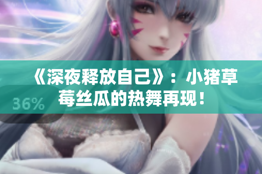 《深夜释放自己》：小猪草莓丝瓜的热舞再现！