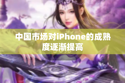 中国市场对iPhone的成熟度逐渐提高