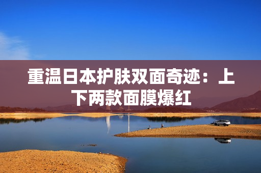 重温日本护肤双面奇迹：上下两款面膜爆红