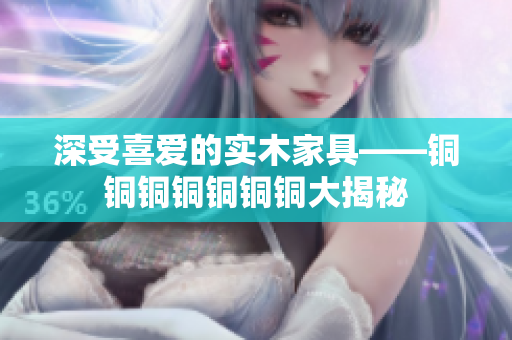 深受喜爱的实木家具——铜铜铜铜铜铜铜大揭秘