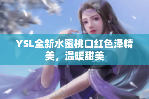 YSL全新水蜜桃口红色泽精美，温暖甜美