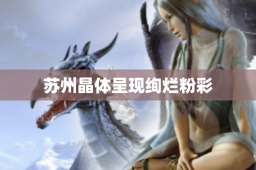 苏州晶体呈现绚烂粉彩
