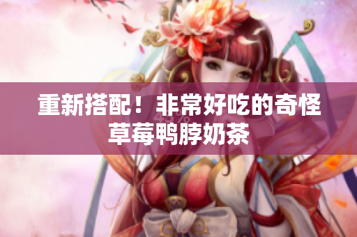 重新搭配！非常好吃的奇怪草莓鸭脖奶茶