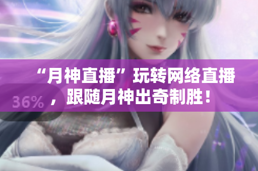 “月神直播”玩转网络直播，跟随月神出奇制胜！