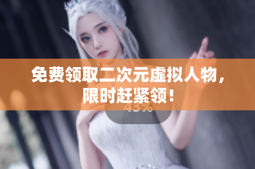 免费领取二次元虚拟人物，限时赶紧领！