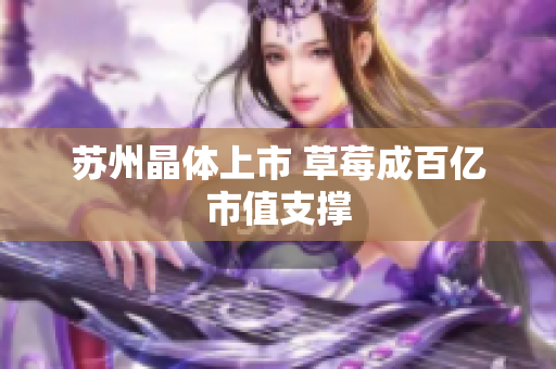 苏州晶体上市 草莓成百亿市值支撑