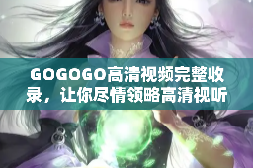 GOGOGO高清视频完整收录，让你尽情领略高清视听盛宴