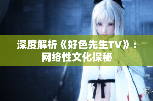 深度解析《好色先生TV》：网络性文化探秘