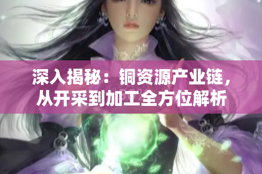 深入揭秘：铜资源产业链，从开采到加工全方位解析