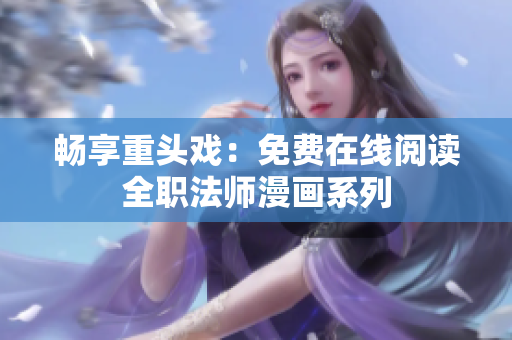 畅享重头戏：免费在线阅读全职法师漫画系列