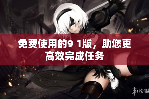 免费使用的9 1版，助您更高效完成任务
