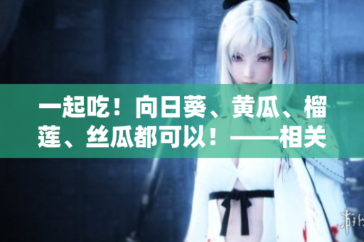 一起吃！向日葵、黄瓜、榴莲、丝瓜都可以！——相关提示