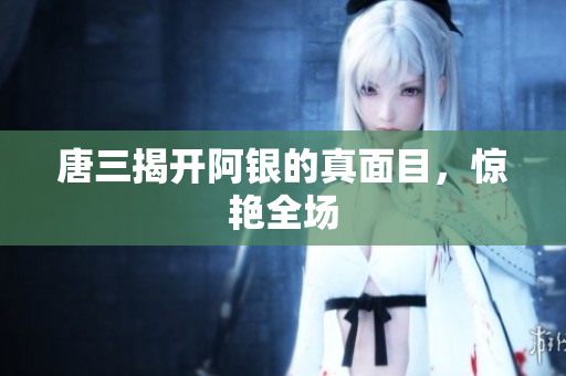 唐三揭开阿银的真面目，惊艳全场