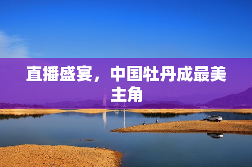 直播盛宴，中国牡丹成最美主角