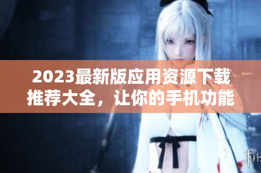 2023最新版应用资源下载推荐大全，让你的手机功能更全面。