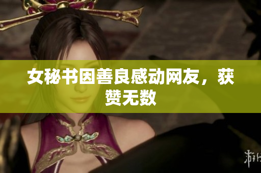 女秘书因善良感动网友，获赞无数