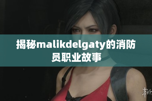 揭秘malikdelgaty的消防员职业故事