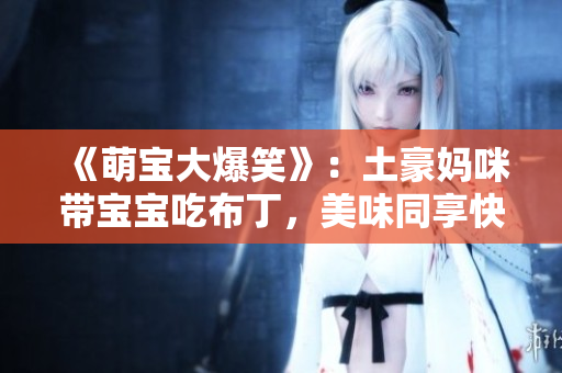 《萌宝大爆笑》：土豪妈咪带宝宝吃布丁，美味同享快乐倍增！