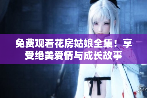 免费观看花房姑娘全集！享受绝美爱情与成长故事