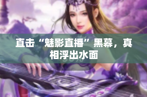 直击“魅影直播”黑幕，真相浮出水面