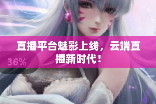 直播平台魅影上线，云端直播新时代！