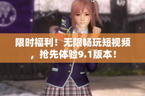 限时福利！无限畅玩短视频，抢先体验9.1版本！