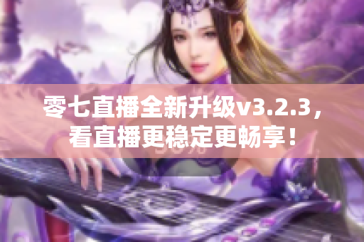 零七直播全新升级v3.2.3，看直播更稳定更畅享！