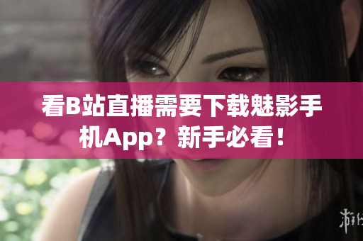 看B站直播需要下载魅影手机App？新手必看！