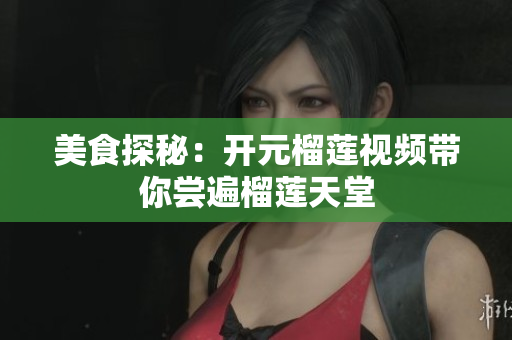 美食探秘：开元榴莲视频带你尝遍榴莲天堂