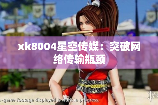 xk8004星空传媒：突破网络传输瓶颈