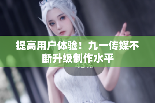 提高用户体验！九一传媒不断升级制作水平
