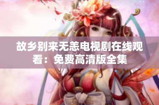 故乡别来无恙电视剧在线观看：免费高清版全集