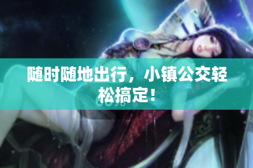随时随地出行，小镇公交轻松搞定！