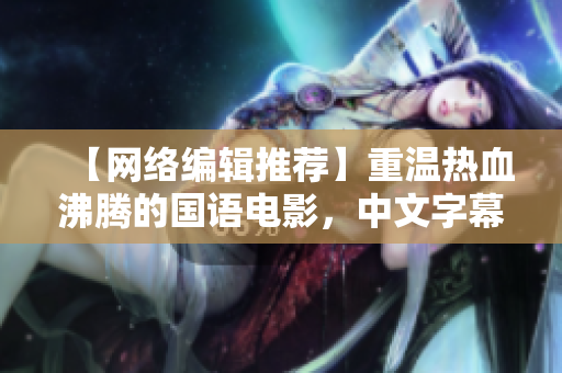 【网络编辑推荐】重温热血沸腾的国语电影，中文字幕不容错过！