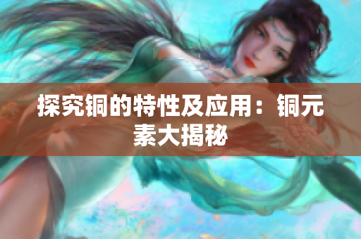 探究铜的特性及应用：铜元素大揭秘