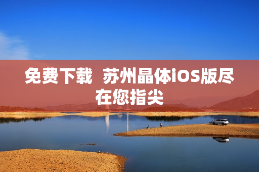 免费下载  苏州晶体iOS版尽在您指尖
