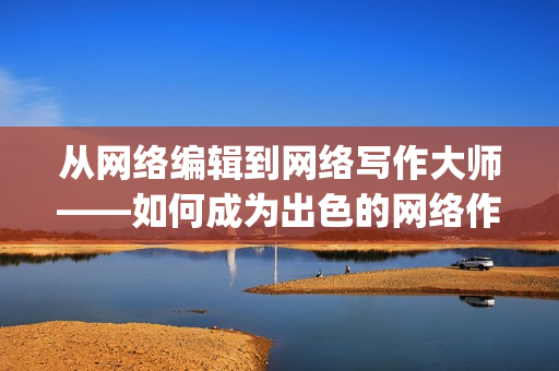 从网络编辑到网络写作大师——如何成为出色的网络作者)