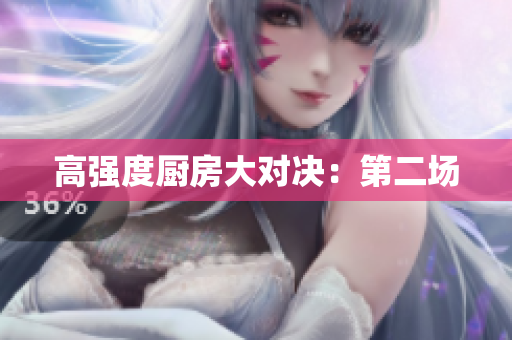 高强度厨房大对决：第二场