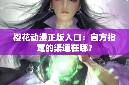 樱花动漫正版入口：官方指定的渠道在哪？