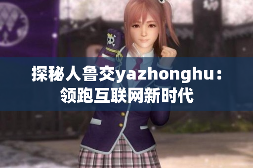 探秘人鲁交yazhonghu：领跑互联网新时代