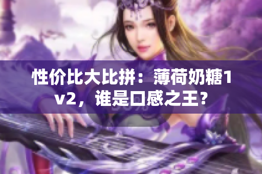 性价比大比拼：薄荷奶糖1v2，谁是口感之王？