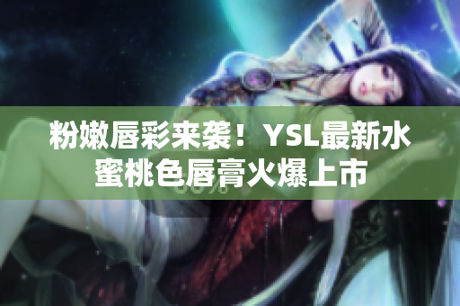 粉嫩唇彩来袭！YSL最新水蜜桃色唇膏火爆上市