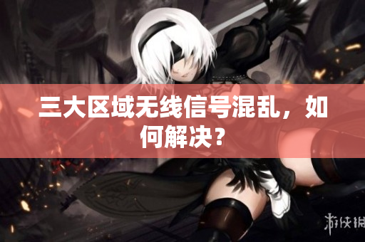 三大区域无线信号混乱，如何解决？